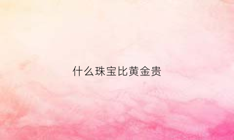 什么珠宝比黄金贵(比珠宝更宝贵的东西)