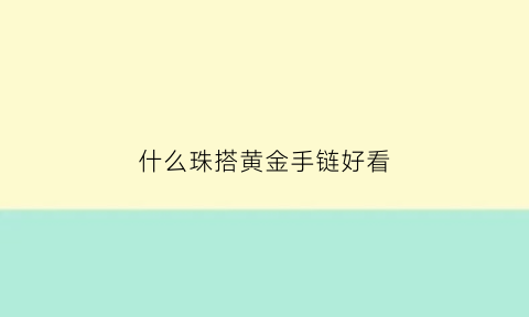 什么珠搭黄金手链好看(什么珠子串黄金吊坠好看)