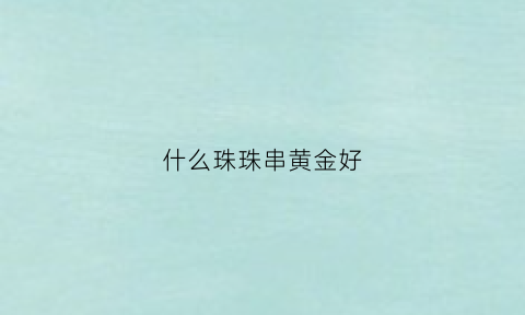 什么珠珠串黄金好(什么珠子穿金子最好看)