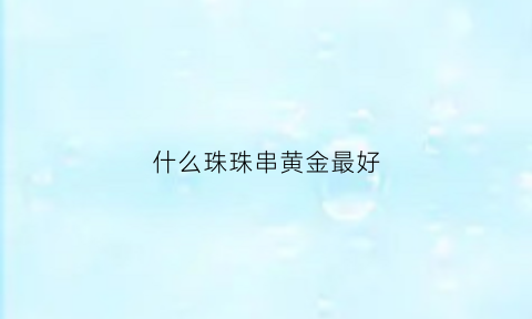 什么珠珠串黄金最好(什么珠珠串黄金最好呢)