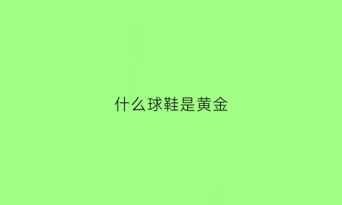 什么球鞋是黄金(黄球鞋什么牌子好)