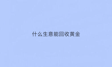 什么生意能回收黄金(什么店回收黄金价格高)