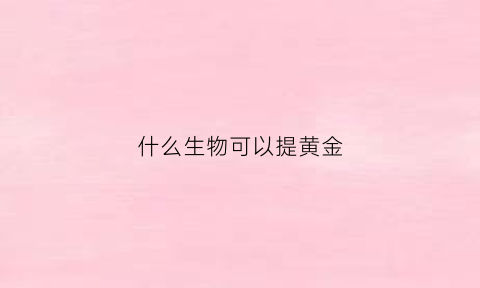 什么生物可以提黄金(什么生物可以提黄金呢)