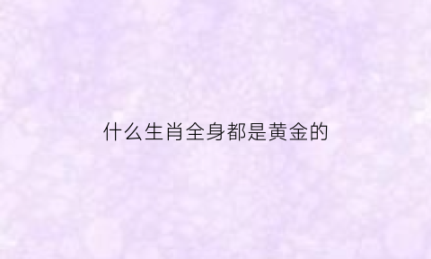 什么生肖全身都是黄金的(十二生肖全身金色的动物)