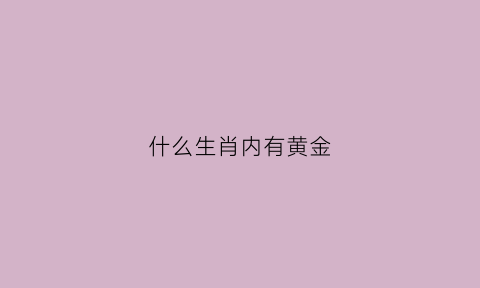 什么生肖内有黄金(什么生肖是黄金的动物)