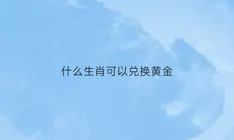 什么生肖可以兑换黄金