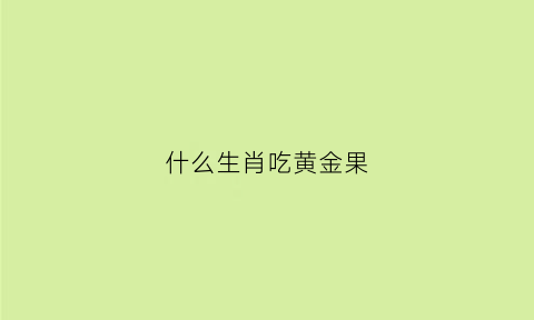 什么生肖吃黄金果(什么生肖吃黄金果最好)