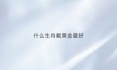 什么生肖戴黄金最好(什么生肖戴黄金最好看)