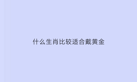 什么生肖比较适合戴黄金(什么生肖适合戴黄金貔貅)