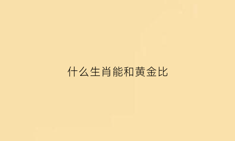 什么生肖能和黄金比(什么生肖跟金有关)