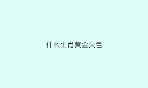 什么生肖黄金失色(十二生肖黄金的动物是什么生肖)