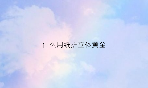 什么用纸折立体黄金(用纸做黄金)