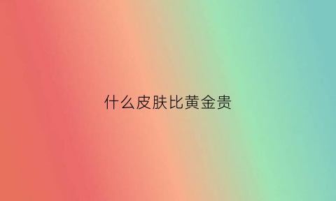 什么皮肤比黄金贵