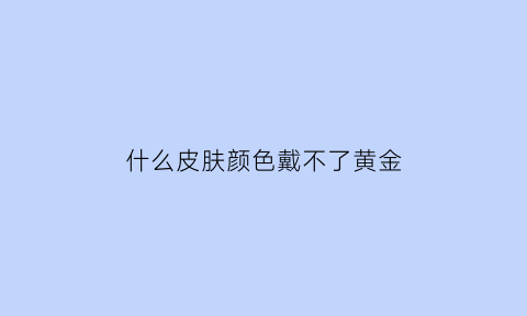 什么皮肤颜色戴不了黄金(什么颜色皮肤适合戴黄金)