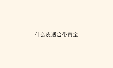 什么皮适合带黄金(适合戴金子的是属于什么皮)