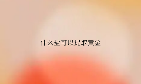 什么盐可以提取黄金(盐里可以提炼的物质)