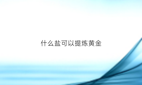 什么盐可以提炼黄金(什么盐可以提炼黄金呢)