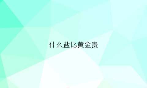 什么盐比黄金贵(什么盐比黄金贵很多)