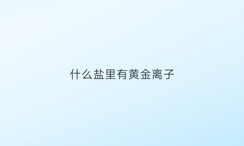 什么盐里有黄金离子(盐中一定含金属离子吗)