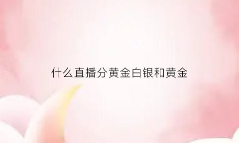 什么直播分黄金白银和黄金