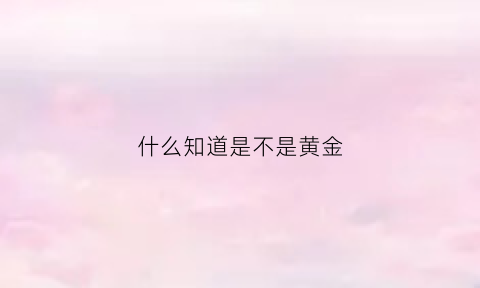 什么知道是不是黄金(怎么确定是不是黄金)