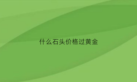 什么石头价格过黄金(什么石头能卖多少钱)