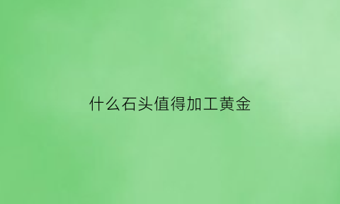 什么石头值得加工黄金(什么样的石头可以加工手镯)