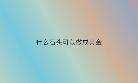 什么石头可以做成黄金(什么石头可以拿来当首饰)