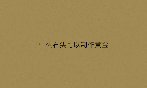 什么石头可以制作黄金(什么石头可以制作黄金手镯)