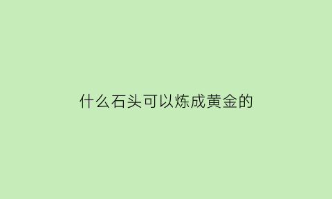 什么石头可以炼成黄金的(什么石头可以炼成黄金的金属)