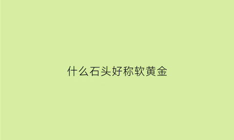 什么石头好称软黄金(什么样的石头有黄金)