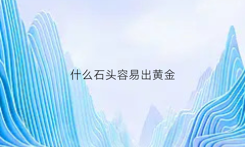 什么石头容易出黄金(什么石头容易出黄金呢)