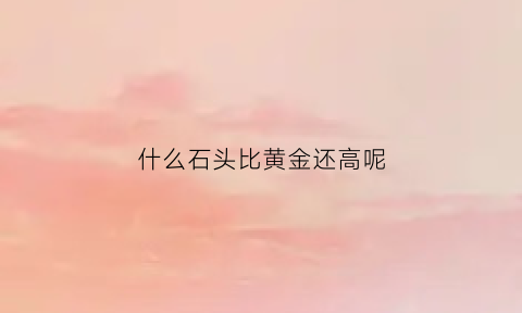 什么石头比黄金还高呢