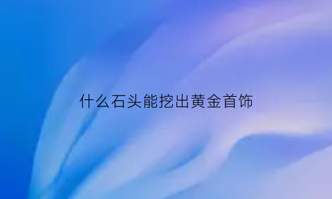 什么石头能挖出黄金首饰(什么石头有金子)