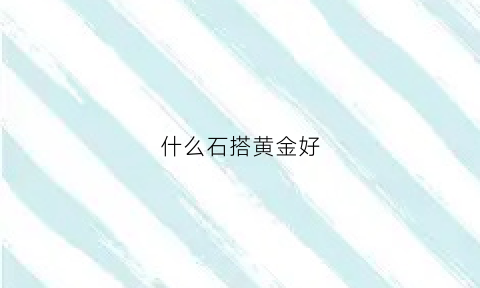 什么石搭黄金好(什么石头配黄金好看)