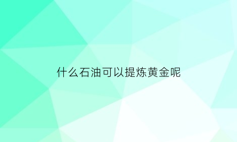 什么石油可以提炼黄金呢(什么石油可以提炼黄金呢视频)