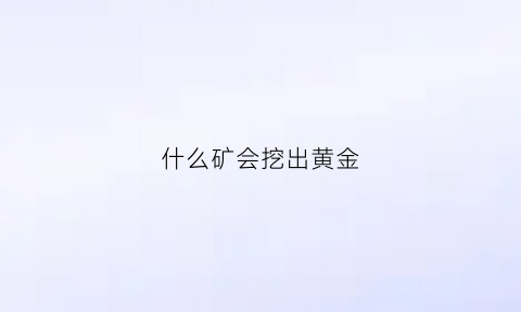 什么矿会挖出黄金(金矿挖出来的是金子吗)