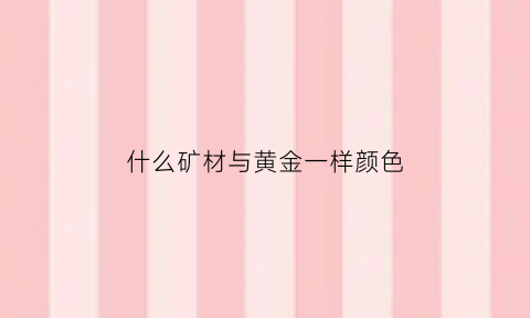 什么矿材与黄金一样颜色(什么矿材与黄金一样颜色好看)