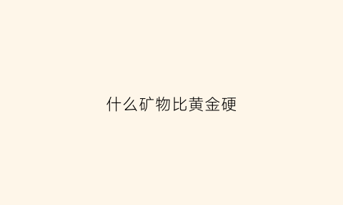 什么矿物比黄金硬(什么东西比黄金硬)