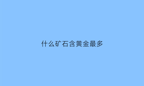 什么矿石含黄金最多(什么金矿石含金量高)