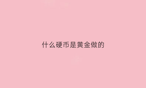 什么硬币是黄金做的(现在的硬币是用什么金属做的)