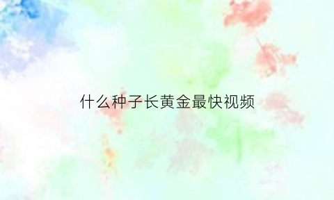 什么种子长黄金最快视频(什么种子能长成树)