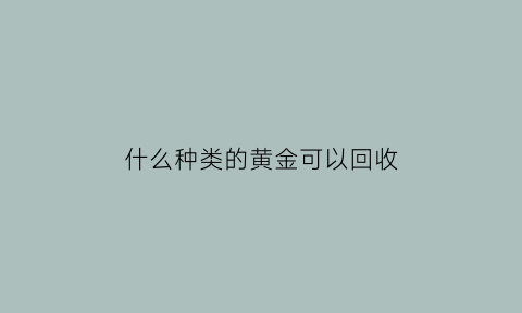 什么种类的黄金可以回收(什么金能回收)