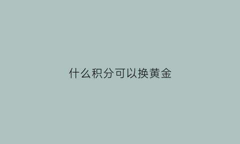 什么积分可以换黄金(什么积分能换东西)