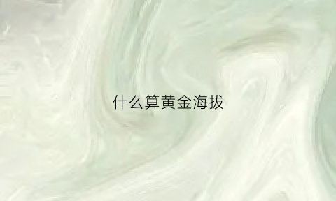 什么算黄金海拔(海拔高度和黄海高度差)