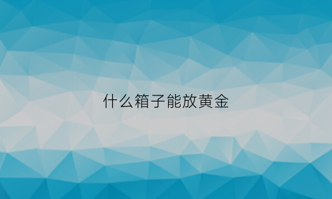 什么箱子能放黄金