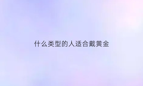 什么类型的人适合戴黄金(什么类型的人适合戴黄金项链)