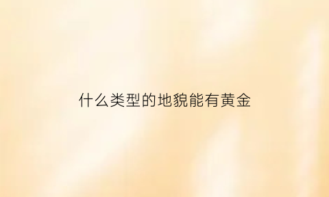 什么类型的地貌能有黄金(什么样的地质有金矿)