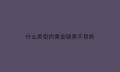 什么类型的黄金链条不易断(哪种黄金项链容易断)