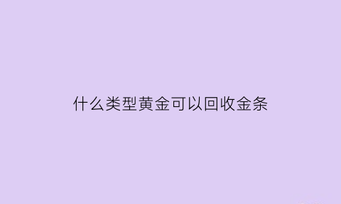 什么类型黄金可以回收金条(哪种黄金可以回收)